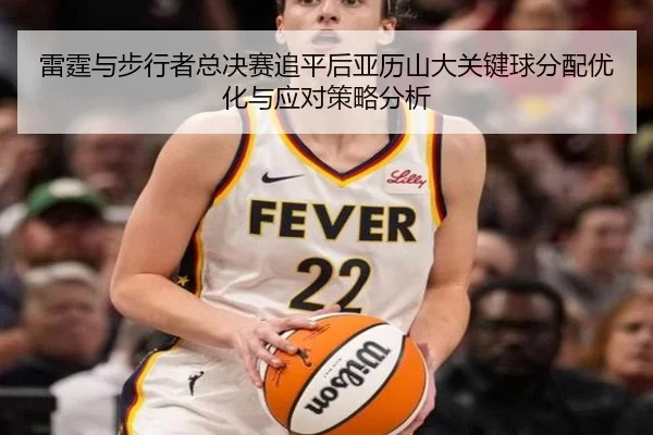 雷霆与步行者总决赛追平后亚历山大关键球分配优化与应对策略分析