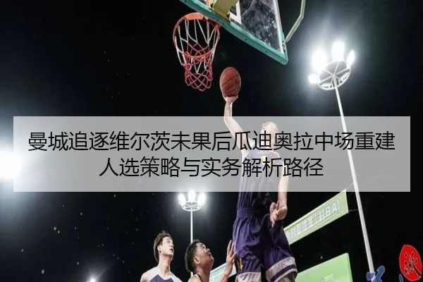 曼城追逐维尔茨未果后瓜迪奥拉中场重建人选策略与实务解析路径